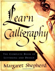 Learn Calligraphy: The Complete Book of Lettering and Design - Margaret Shepherd