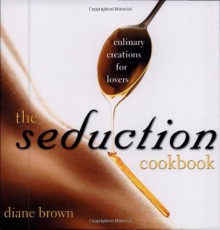 The Seduction Cookbook: Culinary Creations For Lovers - Diane Brown