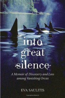 Into Great Silence: A Memoir of Discovery and Loss among Vanishing Orcas - Eva Saulitis