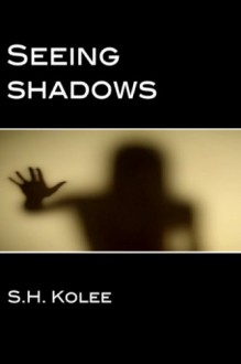 Seeing Shadows - S.H. Kolee