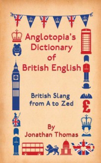 Anglotopia's Dictionary of British English: British Slang from A to Zed - Jonathan Thomas