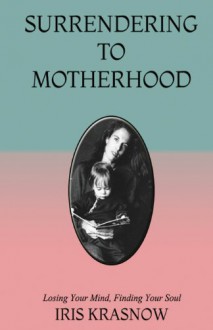 Surrendering to Motherhood: Losing Your Mind, Finding Your Soul - Iris Krasnow, Aris Krasnow