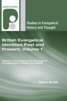 British Evangelical Identities Past And Present, Volume 1: Aspects Of The History And Sociology Of Evangelicalism In Britain And Ireland (Studies In Evangelical History And Thought) - Mark Smith