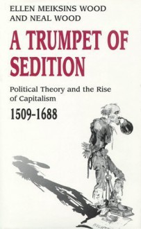 A Trumpet Of Sedition: Political Theory And The Rise Of Capitalism, 1509 1688 - Ellen Meiksins Wood, Neal Wood