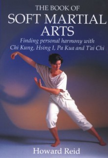 Book Of Soft Martial Arts: Finding Personal Harmon: Finding Personal Harmony With Chi Kung, Hsing I, Pa Kua And T'Ai Chi - Howard Reid