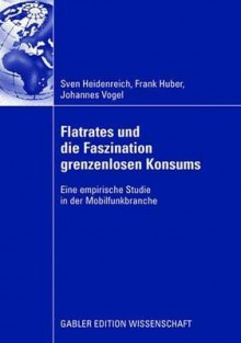 Flatrates Und Die Faszination Grenzenlosen Konsums: Eine Empirische Studie in Der Mobilfunkbranche - Sven Heidenreich, Frank Huber, Johannes Vogel