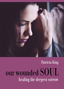 our wounded SOUL: healing the deepest sorrow (the Chronicles of Suicide Book 1) - Patricia King