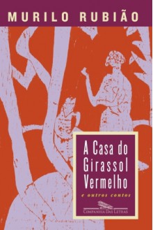 A Casa do Girassol Vermelho e Outros Contos - Murilo Rubião