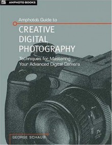 Amphoto's Guide to Creative Digital Photography: Techniques For Mastering Your Advanced Digital Camera - George Schaub