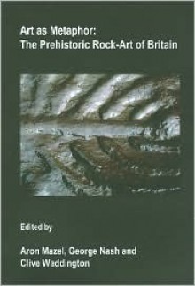 Art as Metaphor: The Prehistoric Rock-Art of Britain - Aron Mazel, George Nash, Clive Waddington