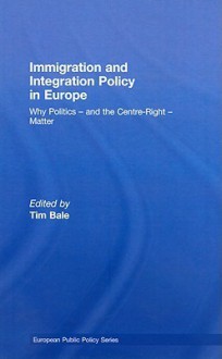 Immigration and Integration Policy in Europe: Why Politics-And the Centre-Right-Matter - Tim Bale