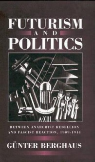 Futurism And Politics: Between Anarchist Rebellion And Fascist Reaction, 1909 1944 - Günter Berghaus