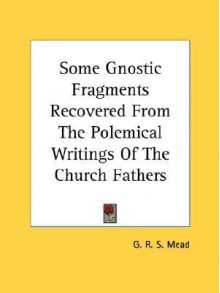 Some Gnostic Fragments Recovered from the Polemical Writings of the Church Fathers - G.R.S. Mead