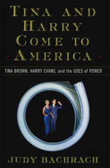 Tina and Harry Come to America: Tina Brown, Harry Evans, and the Uses of Power - Judy Bachrach