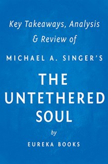 The Untethered Soul by Michael A. Singer | Key Takeaways, Analysis & Review: The Journey Beyond Yourself - Eureka Books