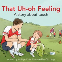 That Uh-Oh Feeling: A story about touch (I'm a Great Little Kid) - Kathryn Cole, Qin Leng