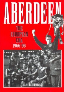 Aberdeen: The European Era 1966-1996 (Desert Island Football Histories) - Clive Leatherdale