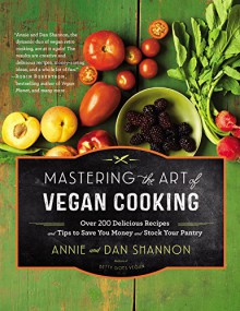 Mastering the Art of Vegan Cooking: Over 200 Delicious Recipes and Tips to Save You Money and Stock Your Pantry - Annie Shannon,Dan Shannon