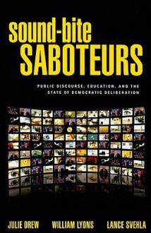 Sound-Bite Saboteurs: Public Discourse, Education, and the State of Democratic Deliberation - Julie Drew, William Lyons, Lance Svehla