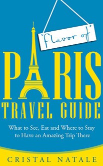 Flavor of Paris Travel Guide: What to See, Eat, and Where to Stay to Have an Amazing Trip There - Christal Natale, Travel, Paris, France