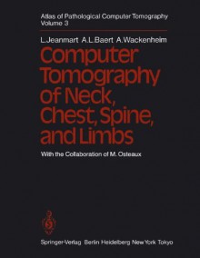 Atlas of Pathological Computer Tomography: Volume 3: Computer Tomography of Neck, Chest, Spine and Limbs - L. Jeanmart, A.L. Baert, A. Wackenheim, D. Baleriaux, M. Bard, P. Biondetti, J.A. Bulcke, T. Darras, D. DeBecker, P. DeMaeyer, P. DeSomer, L. Divano, W. Dxf6hring, J. Ferrane, W.A. Fuchs, A. Grivegnee, H. Hauser, N. Hermanus, D. Larde, M. Lemort, C. Massare, M. Nijssens, M. Os