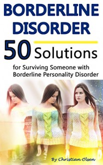 Borderline Disorder: 50 Solutions for Surviving Someone with Personality Disorder (Borderline Personality Disorder Self Help, Borderline Personality Disorder Books) - Christian Olsen