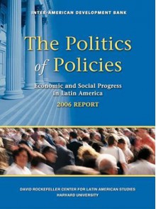 The Politics of Policies: Economic and Social Progress in Latin America, 2006 Report - Develop Inter-American Development Bank, Inter-American Development Bank, Dev Bank Int-Amer Dev Bank