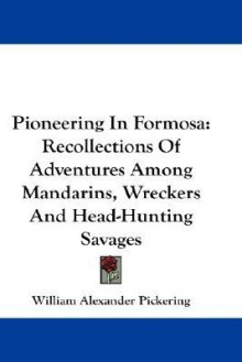 Pioneering in Formosa: Recollections of Adventures Among Mandarins, Wreckers and Head-Hunting Savages - William Pickering