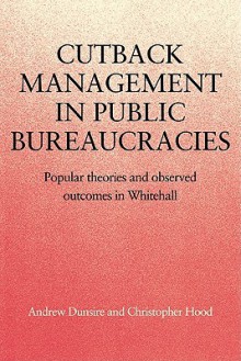 Cutback Management in Public Bureaucracies: Popular Theories and Observed Outcomes in Whitehall - Andrew Dunsire, Christopher Hood, Meg Huby