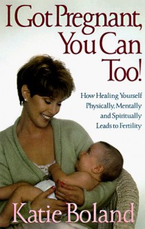 I Got Pregnant, You Can Too!: Secrets of Healing Infertility - Boland