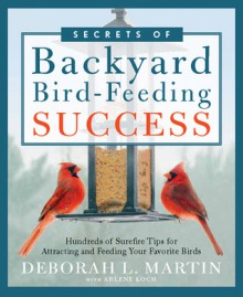 The Secrets of Backyard Bird-Feeding Success: Hundreds of Surefire Tips for Attracting and Feeding Your Favorite Birds - Deborah L. Martin, Arlene Koch