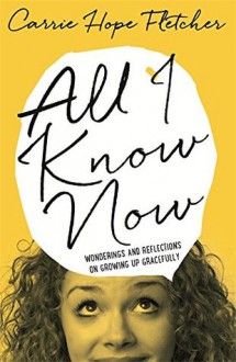 All I Know Now: Wonderings and Reflections on Growing Up Gracefully - Carrie Hope Fletcher