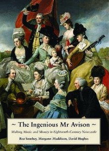 The Ingenious Mr. Avison: Making Music And Money In Eighteenth Century Newcastle - Roz Southey, David Hughes, Margaret Maddison