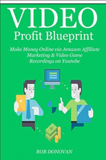 Video Profit Blueprint - 2016: Make Money Online via Amazon Affiliate Marketing & Video Game Recordings on Youtube - Rob Donovan