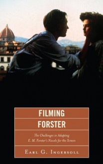 Filming Forster: The Challenges of Adapting E.M. Forster's Novels for the Screen - Earl G. Ingersoll