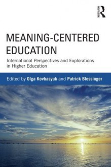 Meaning-Centered Education: International Perspectives and Explorations in Higher Education - Patrick Blessinger, Olga Kovbasyuk