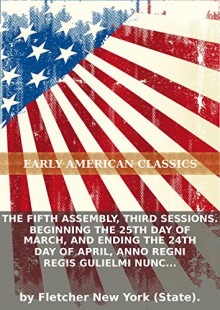 The fifth Assembly, third sessions. Beginning the 25th day of March, and ending the 24th day of April, anno regni Regis Gulielmi nunc Angliae,... [i.e., octavo] - Fletcher New York (State)., Eternity Ebooks