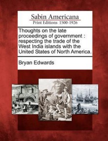 Thoughts on the Late Proceedings of Government: Respecting the Trade of the West India Islands with the United States of North America. - Bryan Edwards