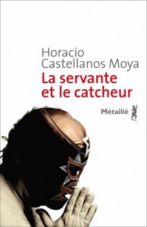 La servante et le catcheur - Horacio Castellanos Moya