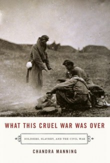 What This Cruel War Was Over: Soldiers, Slavery, and the Civil War - Chandra Manning