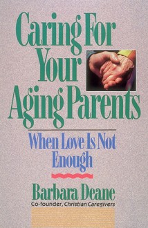 Caring for Your Aging Parents: When Love Is Not Enough - Barbara Deane, Eugene H. Peterson