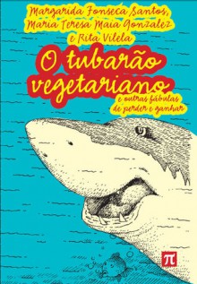 O tubarão vegetariano e outras fábulas de perder e ganhar - Margarida Fonseca Santos, Maria Teresa Maia Gonzales, Rita Vilela