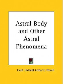 Astral Body and Other Astral Phenomena - Arthur E. Powell