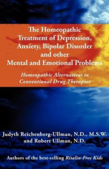 The Homeopathic Treatment of Depression, Anxiety, Bipolar and Other Mental and Emotional Problems: Homeopathic Alternatives to Conventional Drug Therapies - Judyth Reichenberg-Ullman