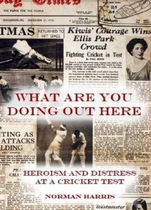 What Are You Doing Out Here: Heroism And Distress At A Cricket Test - Norman Harris