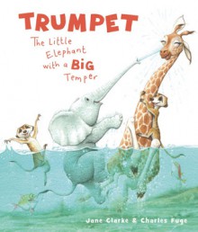 Trumpet: The Little Elephant with a Big Temper - Jane Clarke, Charles Fuge