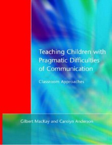 Teaching Children with Pragmatic Difficulties of Communication: Classroom Approaches - Gilbert Mackay, Carolyn Anderson