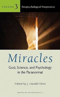 Miracles: God, Science, and Psychology in the Paranormal, Volume 3, Parapsychological Perspectives - J. Harold Ellens