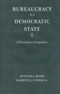 Bureaucracy in a Democratic State: A Governance Perspective - Kenneth J. Meier, Laurence J. O'Toole Jr.