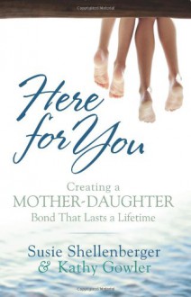 Here for You: Creating a Mother-Daughter Bond That Lasts a Lifetime - Susie, Shellenberger, Kathy, Gowler